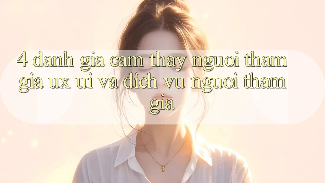 4. Đánh Giá Cảm thấy Người tham gia (UX/UI) Và Dịch Vụ Người tham gia