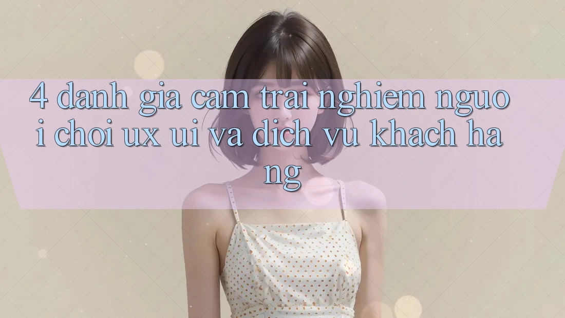 4. Đánh Giá Cảm trải nghiệm Người chơi (UX/UI) Và Dịch Vụ Khách Hàng 4. Đánh Giá Cảm trải nghiệm Người chơi (UX/UI) Và Dịch Vụ Khách Hàng