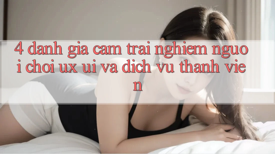 4. Đánh Giá Cảm trải nghiệm Người chơi (UX/UI) Và Dịch Vụ Thành viên