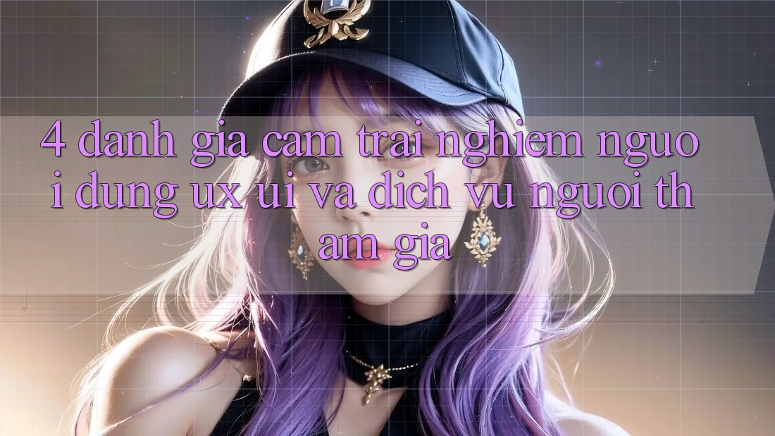 4. Đánh Giá Cảm trải nghiệm Người Dùng (UX/UI) Và Dịch Vụ Người tham gia