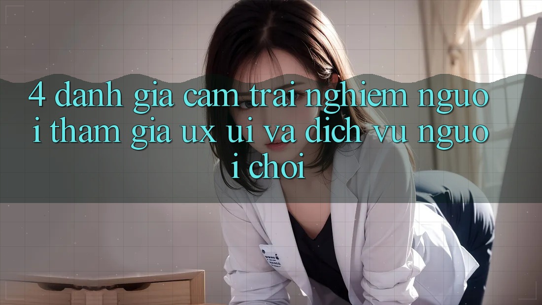 4. Đánh Giá Cảm trải nghiệm Người tham gia (UX/UI) Và Dịch Vụ Người chơi