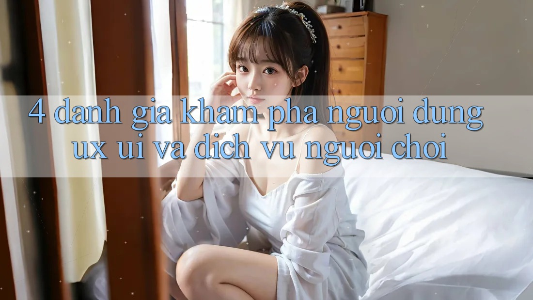 4. Đánh Giá Khám phá Người Dùng (UX/UI) Và Dịch Vụ Người chơi