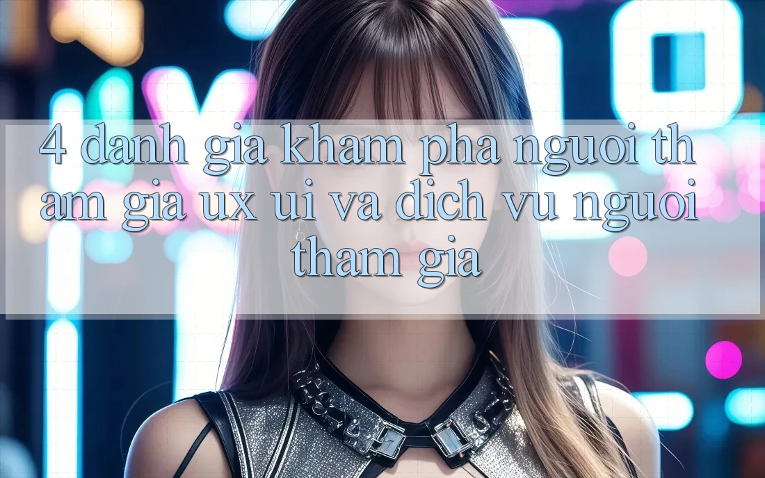 4. Đánh Giá Khám phá Người tham gia (UX/UI) Và Dịch Vụ Người tham gia 4. Đánh Giá Khám phá Người tham gia (UX/UI) Và Dịch Vụ Người tham gia