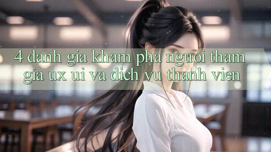 4. Đánh Giá Khám phá Người tham gia (UX/UI) Và Dịch Vụ Thành viên