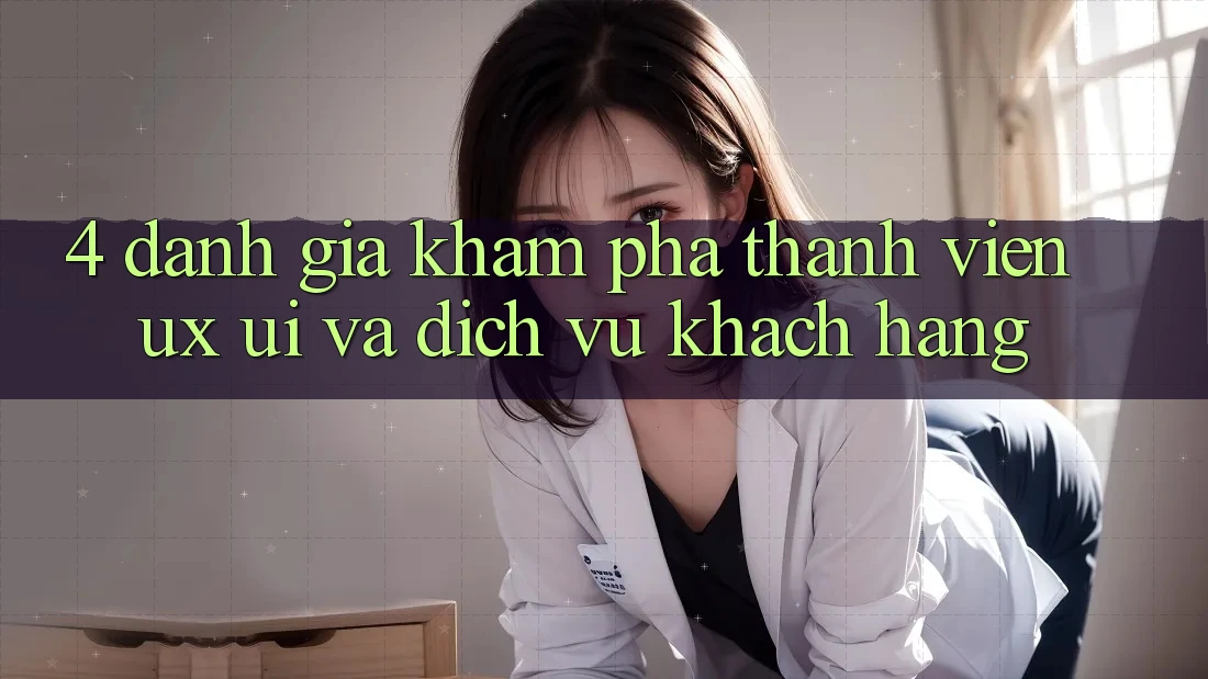 4. Đánh Giá Khám phá Thành viên (UX/UI) Và Dịch Vụ Khách Hàng 4. Đánh Giá Khám phá Thành viên (UX/UI) Và Dịch Vụ Khách Hàng