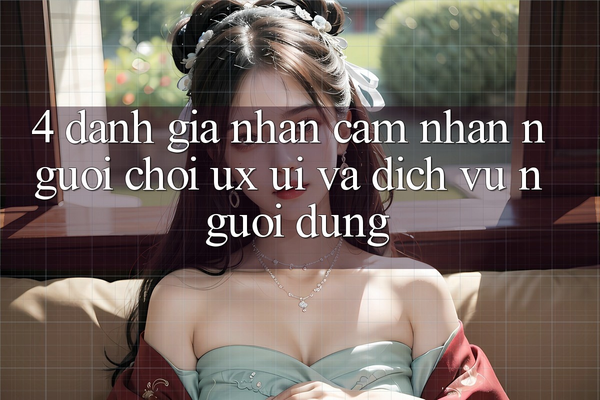 4. Đánh Giá Nhận cảm nhận Người chơi (UX/UI) Và Dịch Vụ Người dùng