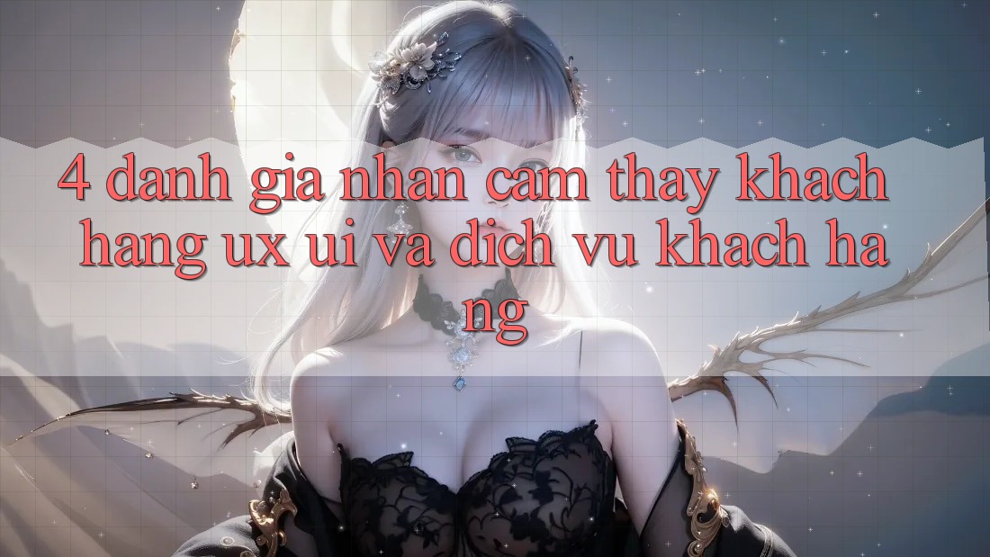 4. Đánh Giá Nhận cảm thấy Khách hàng (UX/UI) Và Dịch Vụ Khách hàng 4. Đánh Giá Nhận cảm thấy Khách hàng (UX/UI) Và Dịch Vụ Khách hàng