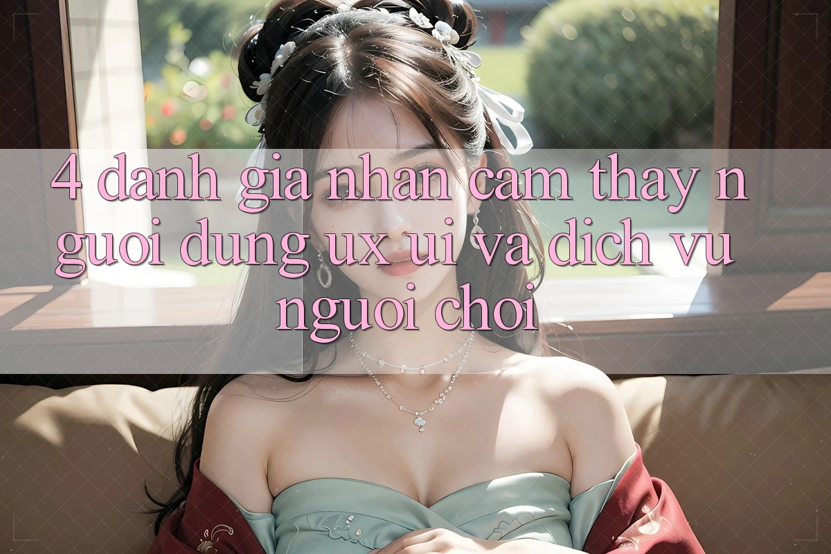 4. Đánh Giá Nhận cảm thấy Người Dùng (UX/UI) Và Dịch Vụ Người chơi