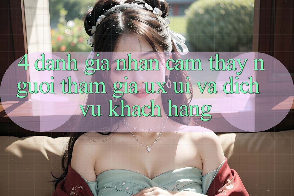 4. Đánh Giá Nhận cảm thấy Người tham gia (UX/UI) Và Dịch Vụ Khách Hàng