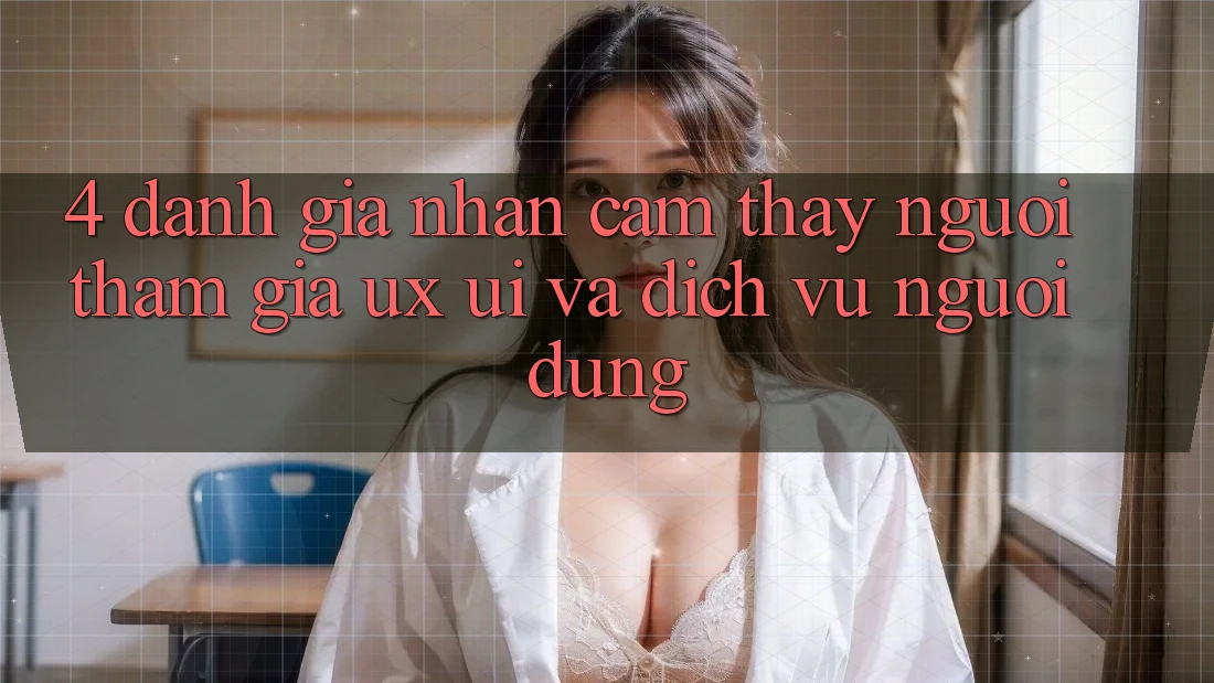 4. Đánh Giá Nhận cảm thấy Người tham gia (UX/UI) Và Dịch Vụ Người dùng