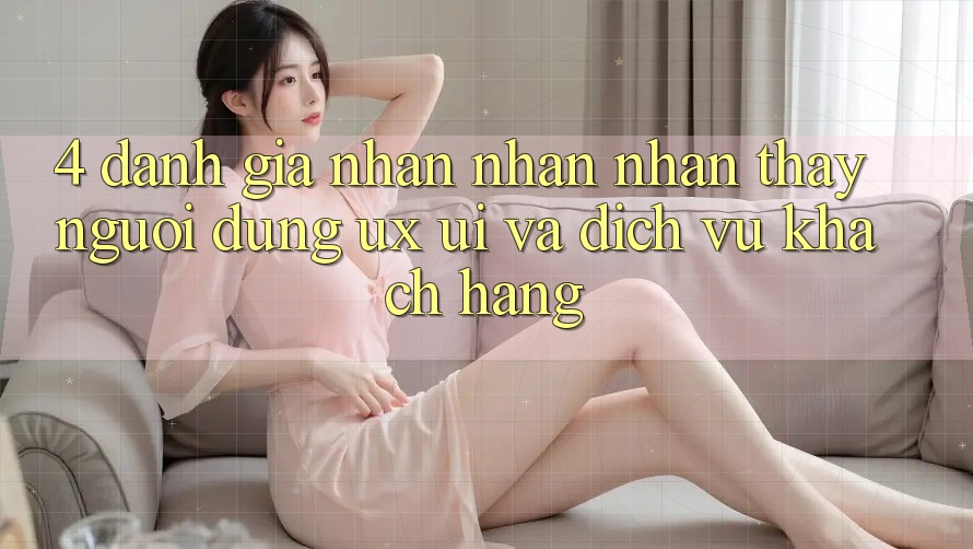4. Đánh Giá Nhận nhận nhận thấy Người dùng (UX/UI) Và Dịch Vụ Khách Hàng 4. Đánh Giá Nhận nhận nhận thấy Người dùng (UX/UI) Và Dịch Vụ Khách Hàng