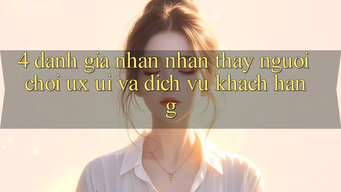 4. Đánh Giá Nhận nhận thấy Người chơi (UX/UI) Và Dịch Vụ Khách Hàng