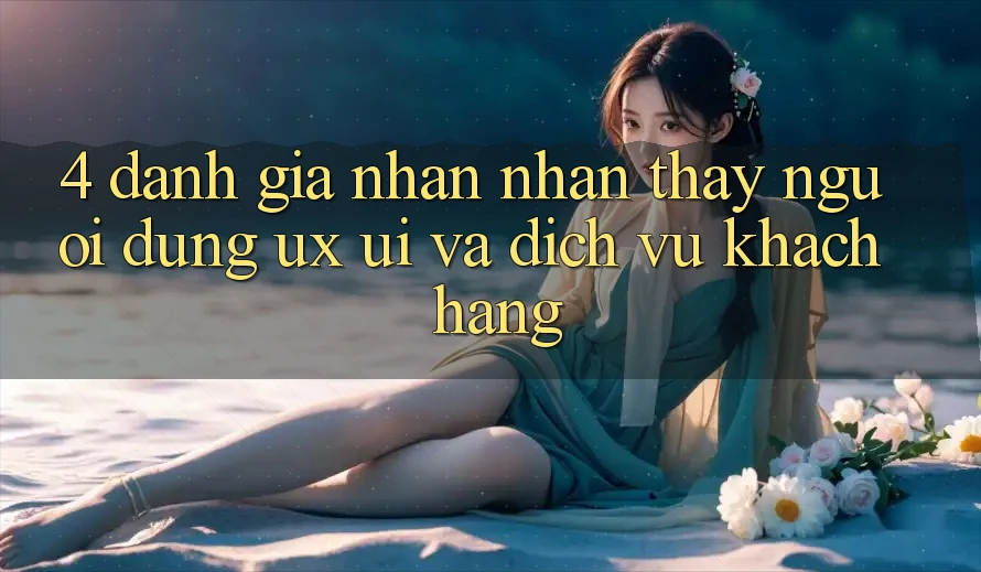 4. Đánh Giá Nhận nhận thấy Người Dùng (UX/UI) Và Dịch Vụ Khách Hàng