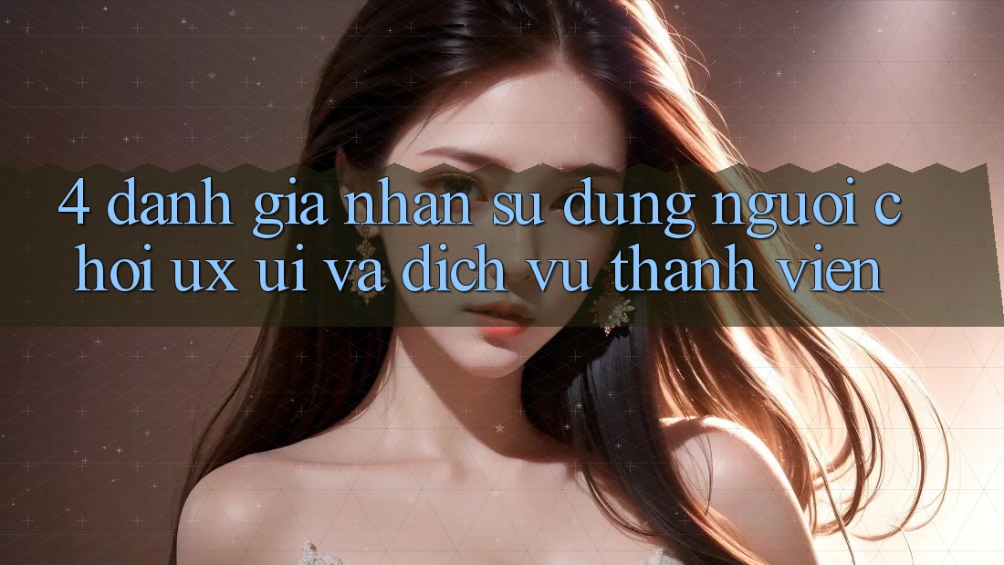 4. Đánh Giá Nhận sử dụng Người chơi (UX/UI) Và Dịch Vụ Thành viên