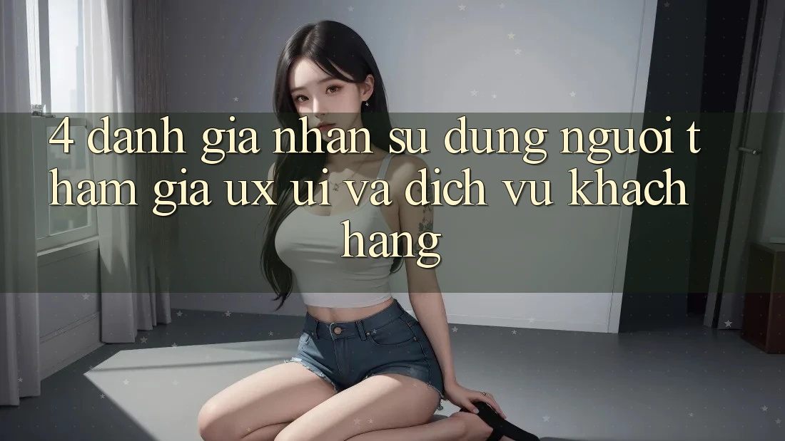 4. Đánh Giá Nhận sử dụng Người tham gia (UX/UI) Và Dịch Vụ Khách Hàng 4. Đánh Giá Nhận sử dụng Người tham gia (UX/UI) Và Dịch Vụ Khách Hàng