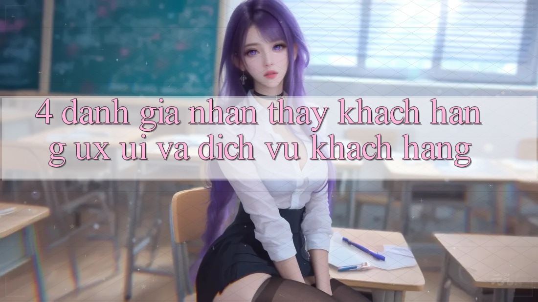 4. Đánh Giá Nhận thấy Khách hàng (UX/UI) Và Dịch Vụ Khách Hàng