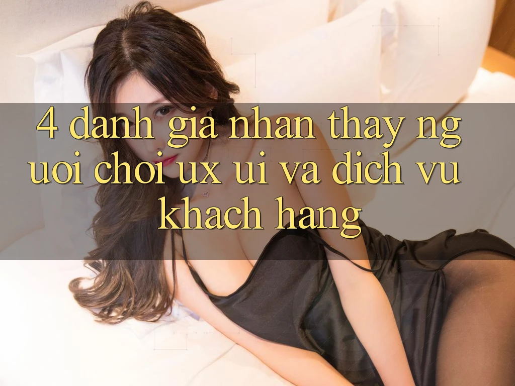4. Đánh Giá Nhận thấy Người chơi (UX/UI) Và Dịch Vụ Khách Hàng