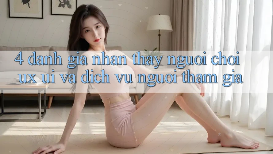 4. Đánh Giá Nhận thấy Người chơi (UX/UI) Và Dịch Vụ Người tham gia
