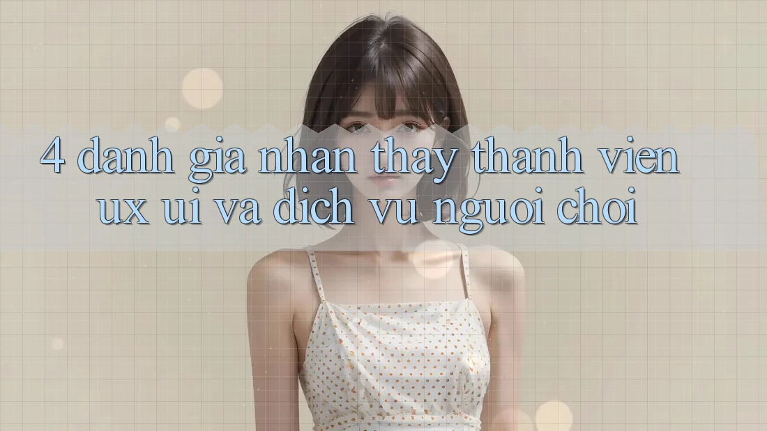 4. Đánh Giá Nhận thấy Thành viên (UX/UI) Và Dịch Vụ Người chơi