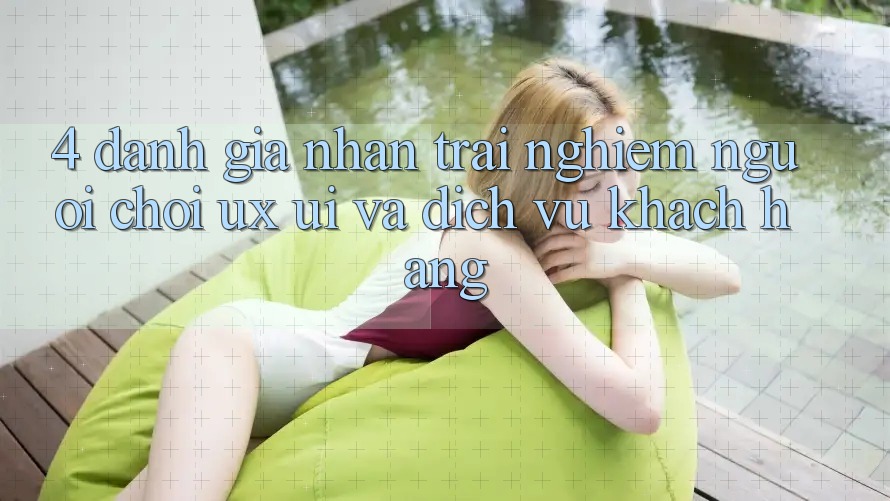 4. Đánh Giá Nhận trải nghiệm Người chơi (UX/UI) Và Dịch Vụ Khách Hàng