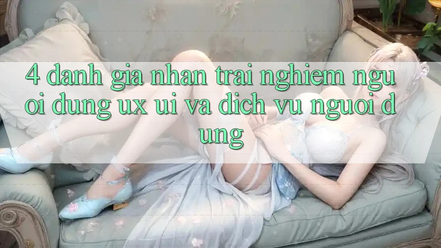 4. Đánh Giá Nhận trải nghiệm Người Dùng (UX/UI) Và Dịch Vụ Người dùng