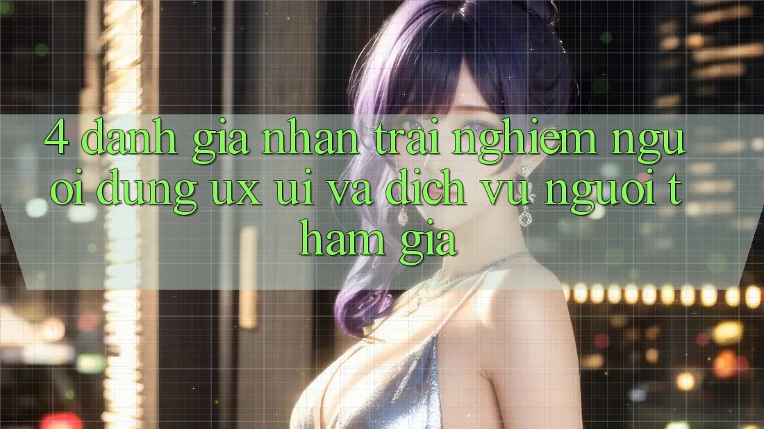 4. Đánh Giá Nhận trải nghiệm Người Dùng (UX/UI) Và Dịch Vụ Người tham gia