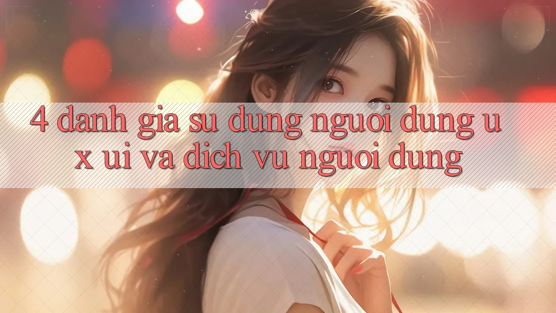 4. Đánh Giá Sử dụng Người Dùng (UX/UI) Và Dịch Vụ Người dùng