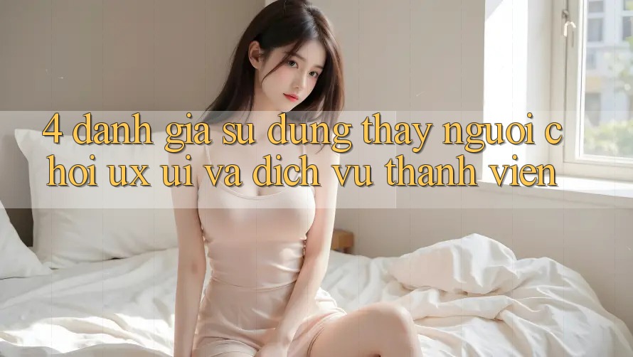 4. Đánh Giá Sử dụng thấy Người chơi (UX/UI) Và Dịch Vụ Thành viên