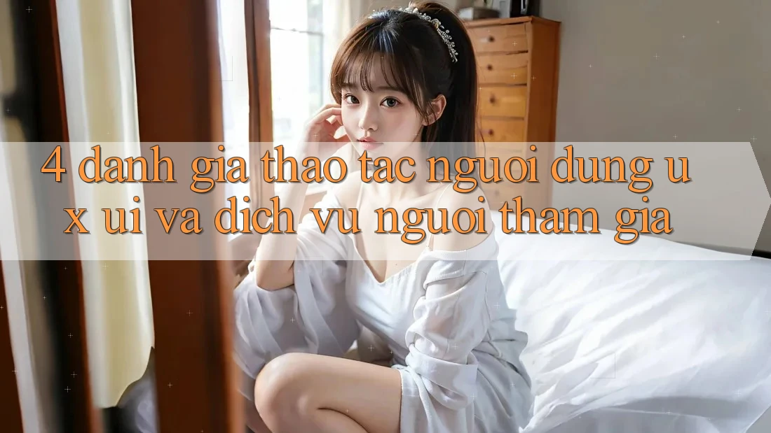 4. Đánh Giá Thao tác Người Dùng (UX/UI) Và Dịch Vụ Người tham gia