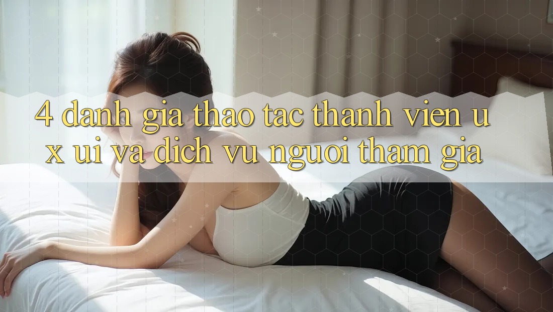 4. Đánh Giá Thao tác Thành viên (UX/UI) Và Dịch Vụ Người tham gia