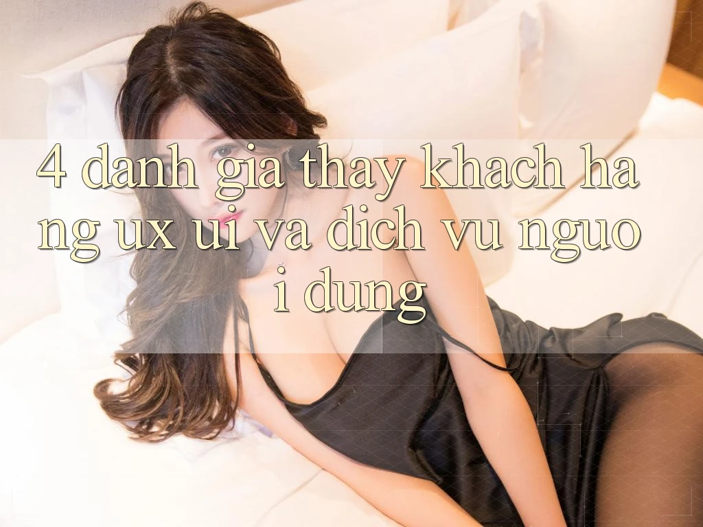 4. Đánh Giá Thấy Khách hàng (UX/UI) Và Dịch Vụ Người dùng