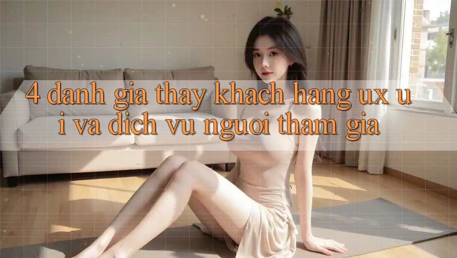 4. Đánh Giá Thấy Khách hàng (UX/UI) Và Dịch Vụ Người tham gia