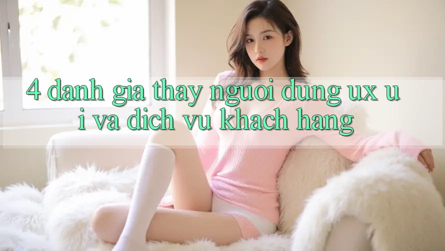 4. Đánh Giá Thấy Người Dùng (UX/UI) Và Dịch Vụ Khách Hàng