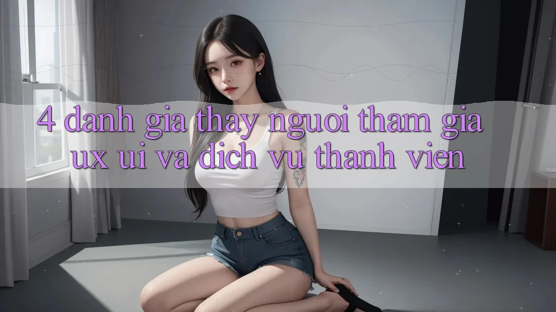 4. Đánh Giá Thấy Người tham gia (UX/UI) Và Dịch Vụ Thành viên