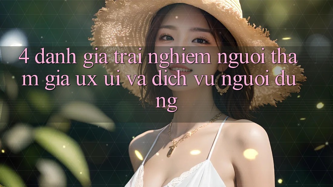 4. Đánh Giá Trải Nghiệm Người tham gia (UX/UI) Và Dịch Vụ Người dùng