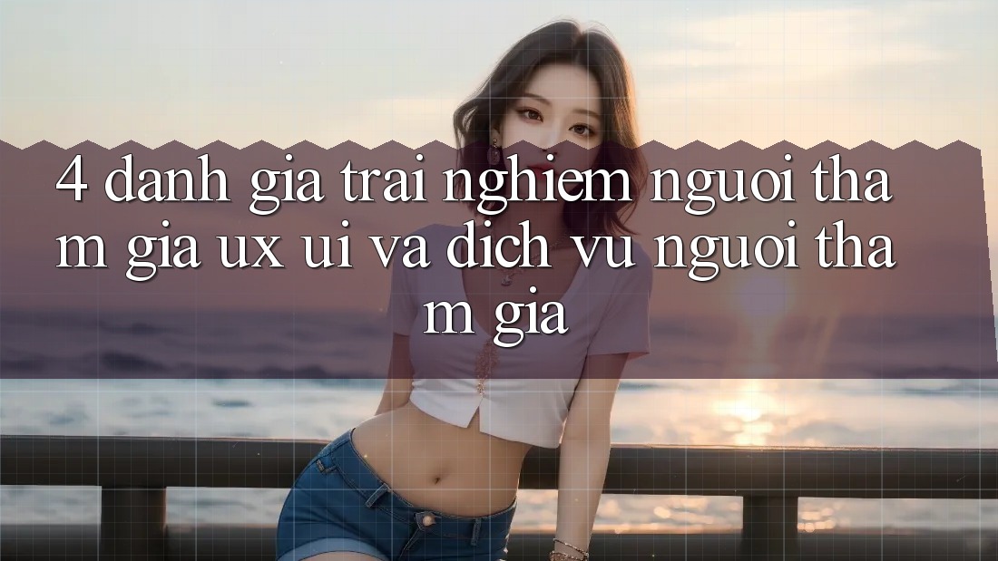 4. Đánh Giá Trải nghiệm Người tham gia (UX/UI) Và Dịch Vụ Người tham gia