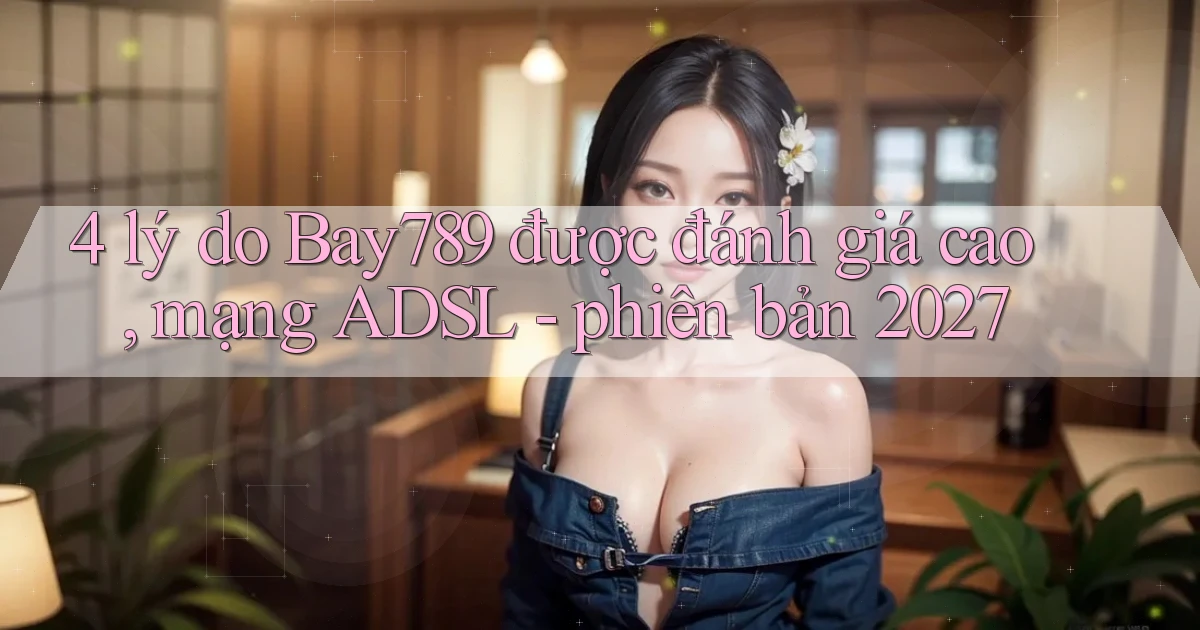 4 lý do Bay789 được đánh giá cao, mạng ADSL   phiên bản 2027