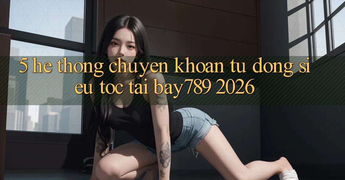 5. Hệ Thống Chuyển khoản Tự Động Siêu Tốc Tại bay789 2026
