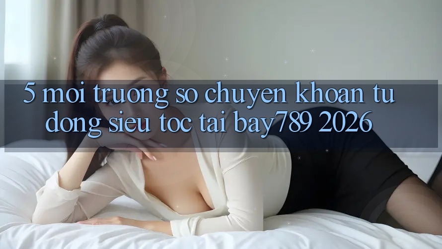 5. Môi trường số Chuyển khoản Tự Động Siêu Tốc Tại bay789 2026