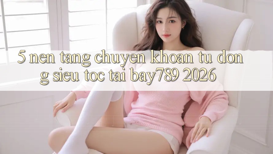 5. Nền tảng Chuyển khoản Tự Động Siêu Tốc Tại bay789 2026