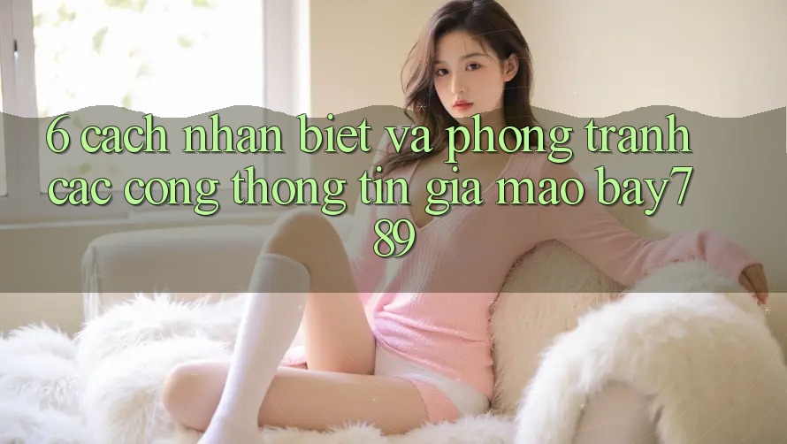 6. Cách Nhận Biết Và Phòng Tránh Các Cổng thông tin Giả Mạo bay789