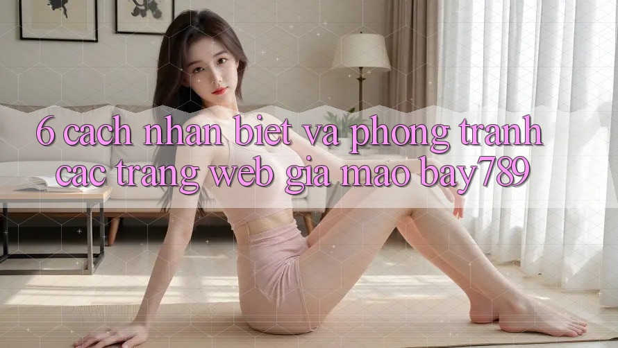6. Cách Nhận Biết Và Phòng Tránh Các Trang Web Giả Mạo bay789