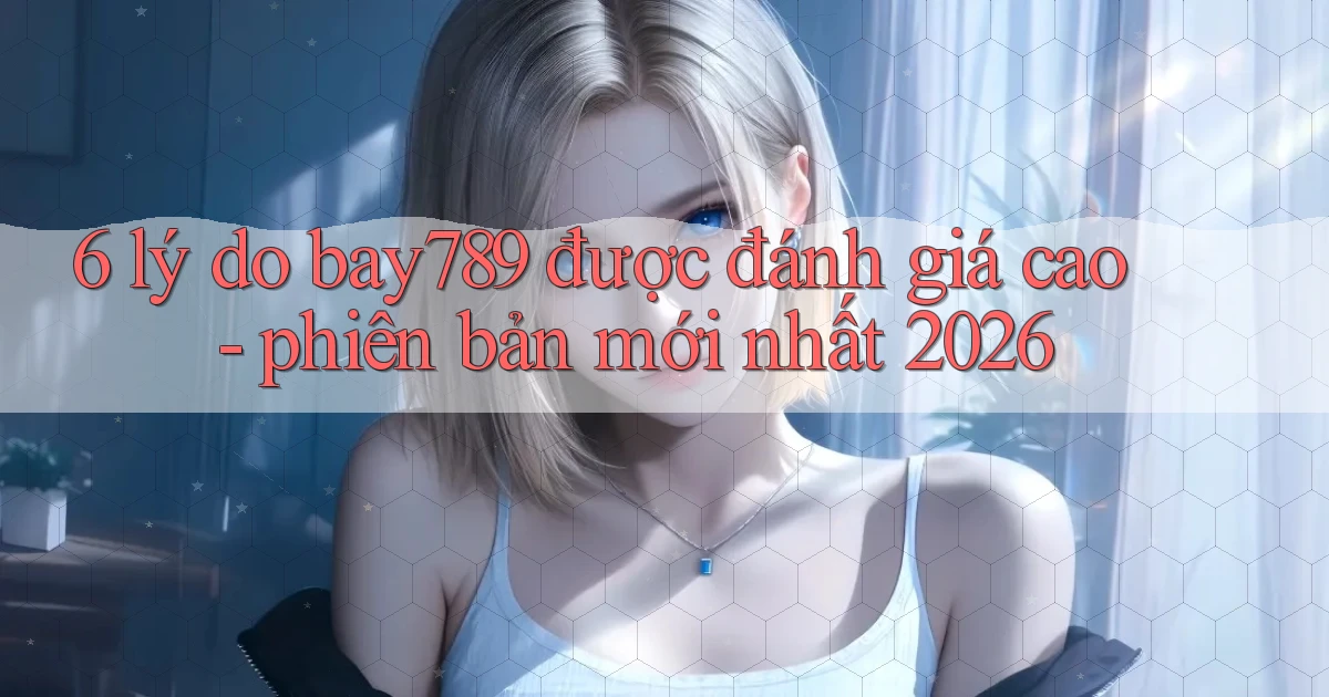 6 lý do bay789 được đánh giá cao   phiên bản mới nhất 2026
