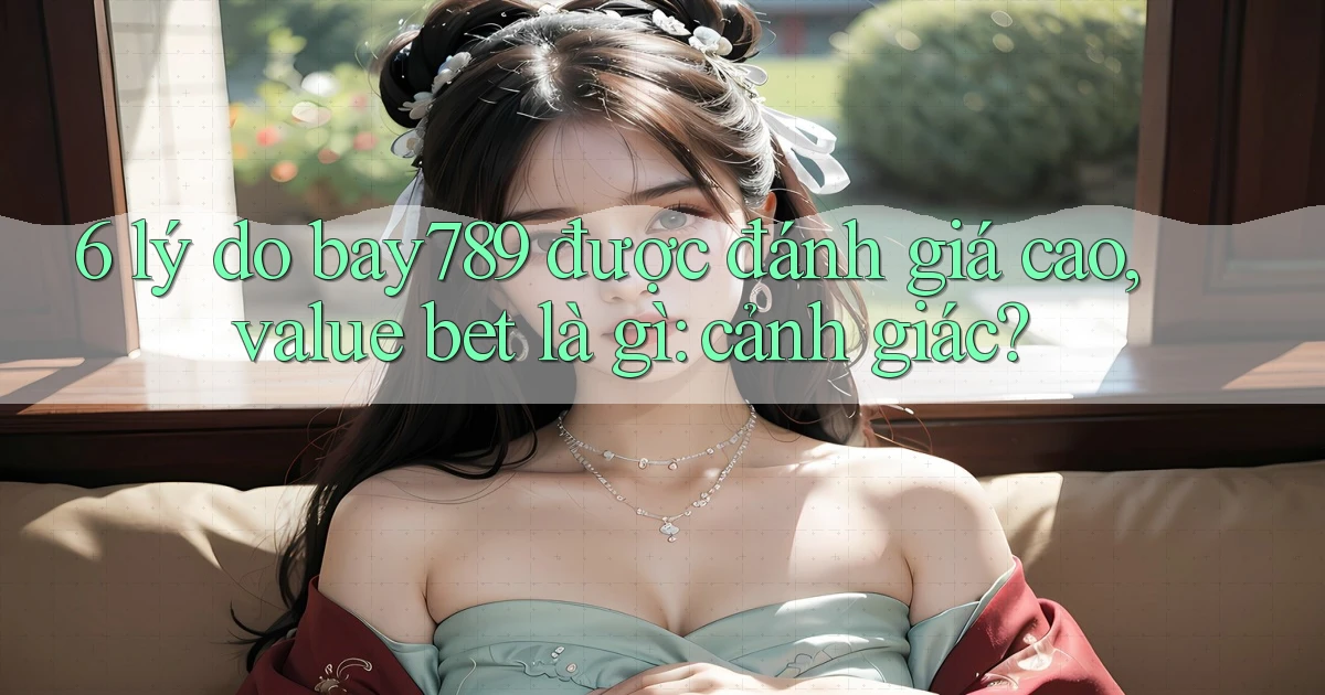 6 lý do bay789 được đánh giá cao, value bet là gì cảnh giác