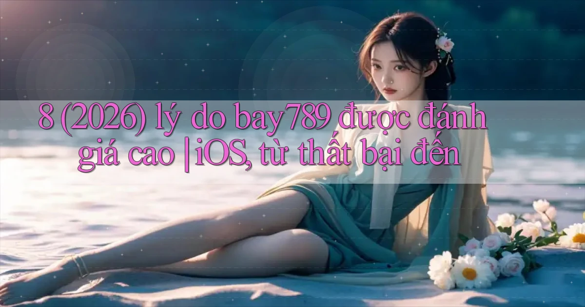 8 (2026) lý do bay789 được đánh giá cao iOS, từ thất bại đến