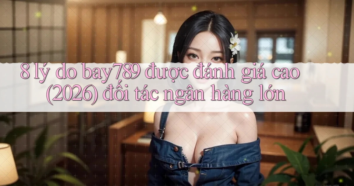 8 lý do bay789 được đánh giá cao (2026) đối tác ngân hàng lớn