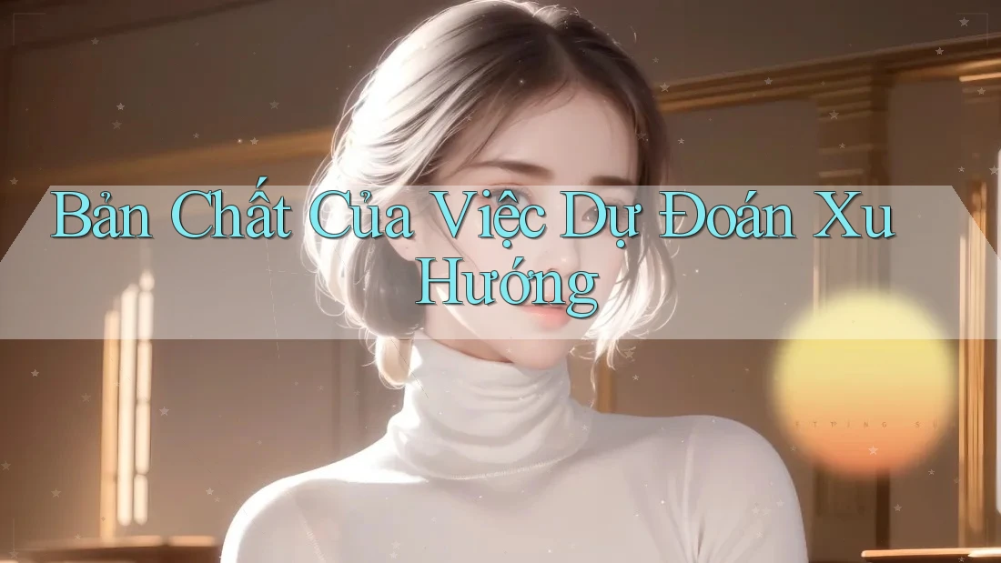 Bản Chất Của Việc Dự Đoán Xu Hướng
