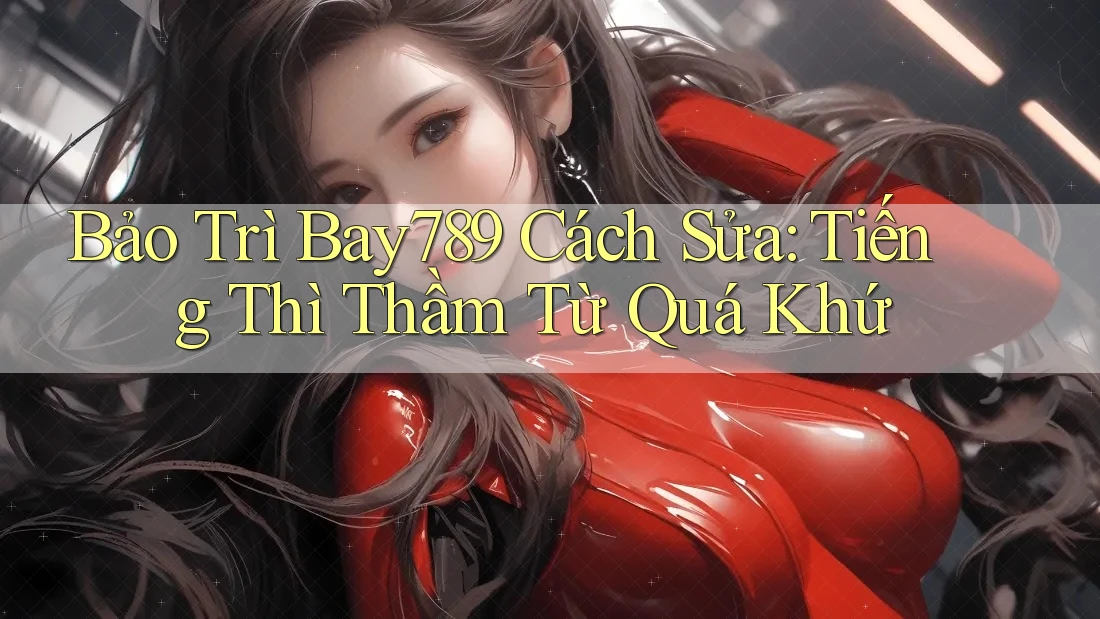 Bảo Trì Bay789 Cách Sửa: Tiếng Thì Thầm Từ Quá Khứ