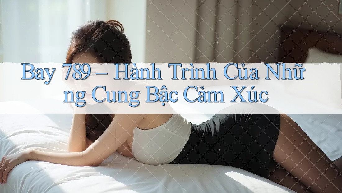 Bay 789 – Hành Trình Của Những Cung Bậc Cảm Xúc