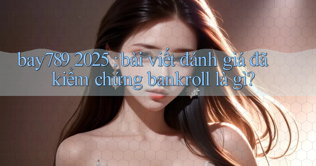 bay789 2025 bài viết đánh giá đã kiểm chứng bankroll là gì